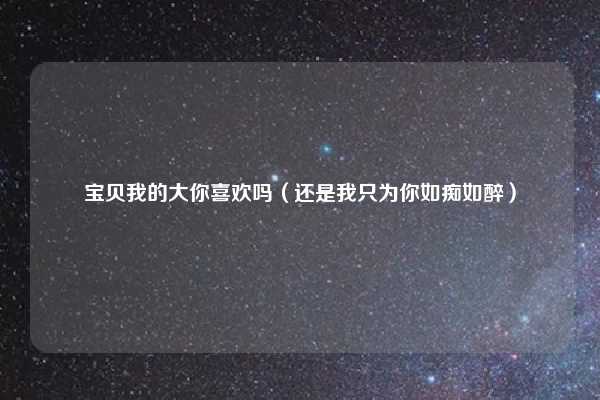 宝贝我的大你喜欢吗（还是我只为你如痴如醉）