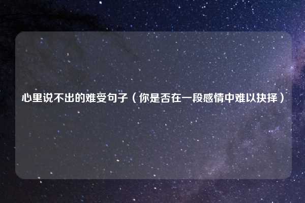 心里说不出的难受句子（你是否在一段感情中难以抉择）
