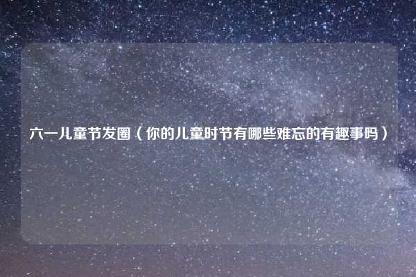 六一儿童节发圈（你的儿童时节有哪些难忘的有趣事吗）