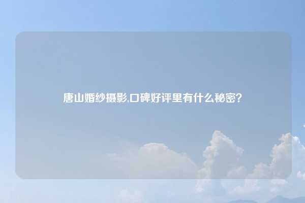 唐山婚纱摄影,口碑好评里有什么秘密？