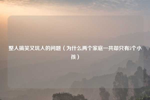 整人搞笑又坑人的问题（为什么两个家庭一共却只有5个小孩）