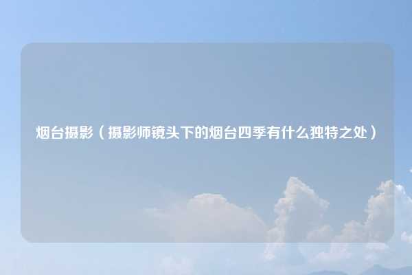 烟台摄影（摄影师镜头下的烟台四季有什么独特之处）