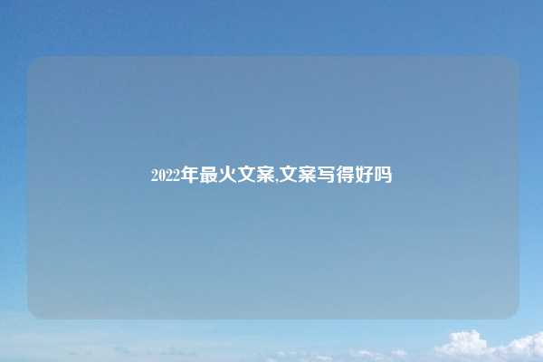 2022年最火文案,文案写得好吗