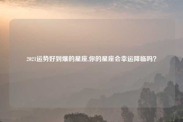2021运势好到爆的星座,你的星座会幸运降临吗？