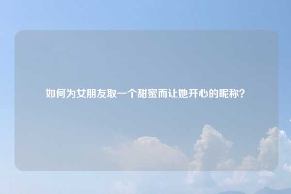 如何为女朋友取一个甜蜜而让她开心的昵称？