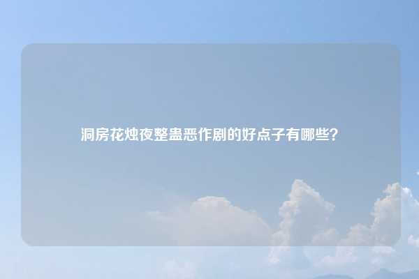 洞房花烛夜整蛊恶作剧的好点子有哪些？