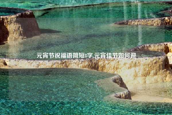 元宵节祝福语简短8字,元宵佳节如何迎