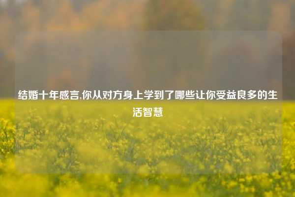 结婚十年感言,你从对方身上学到了哪些让你受益良多的生活智慧