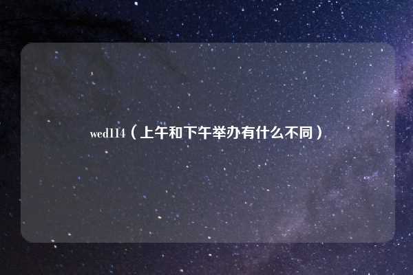 wed114（上午和下午举办有什么不同）