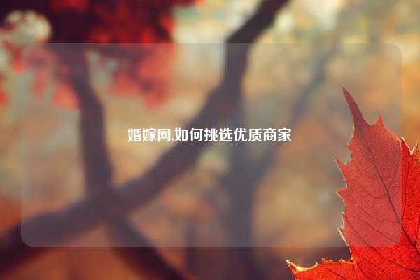 婚嫁网,如何挑选优质商家