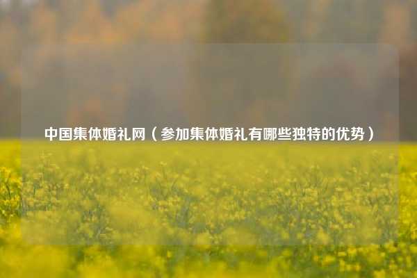 中国集体婚礼网（参加集体婚礼有哪些独特的优势）