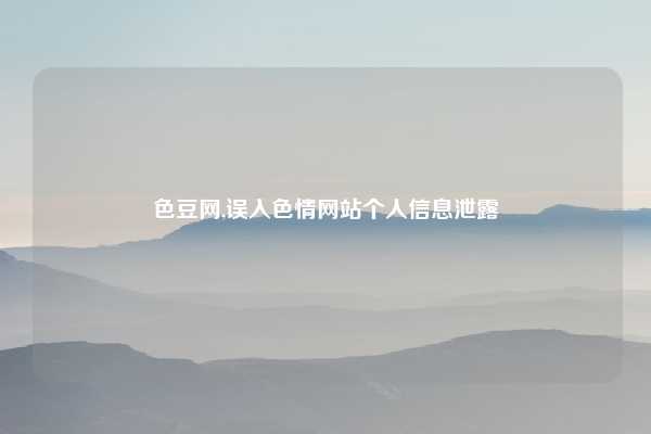 色豆网,误入色情网站个人信息泄露