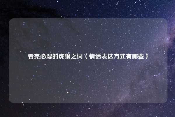 看完必湿的虎狼之词（情话表达方式有哪些）