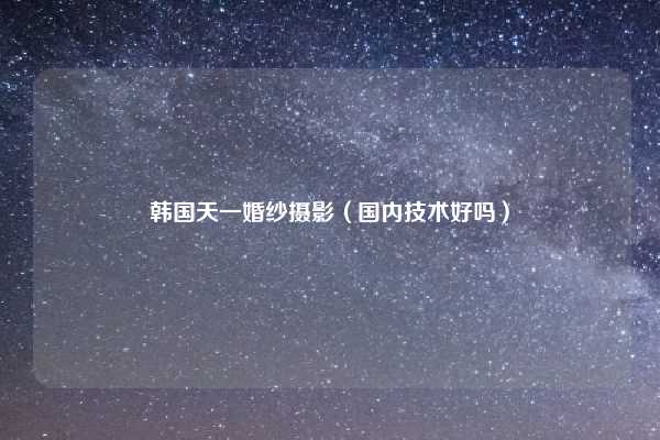 韩国天一婚纱摄影（国内技术好吗）