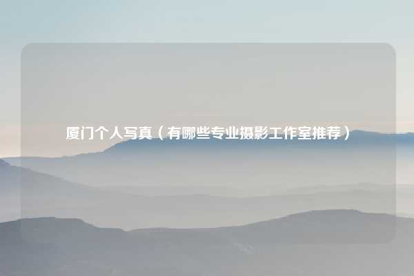 厦门个人写真（有哪些专业摄影工作室推荐）