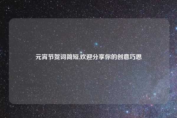 元宵节贺词简短,欢迎分享你的创意巧思