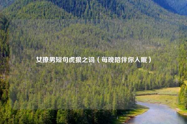 女撩男短句虎狼之词(每晚陪伴你入眠)
