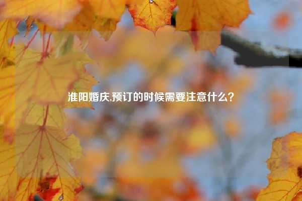 淮阳婚庆,预订的时候需要注意什么？