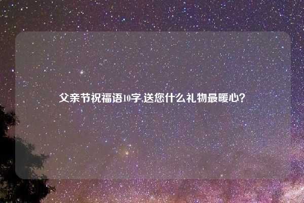 父亲节祝福语10字,送您什么礼物最暖心？