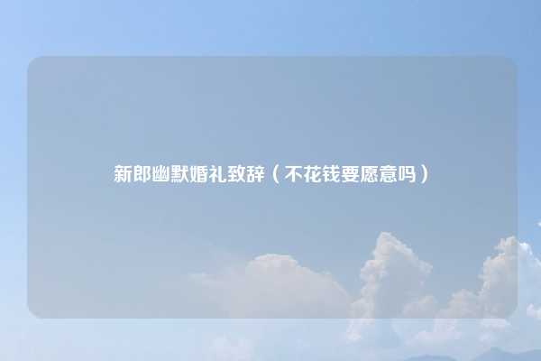 新郎幽默婚礼致辞（不花钱要愿意吗）