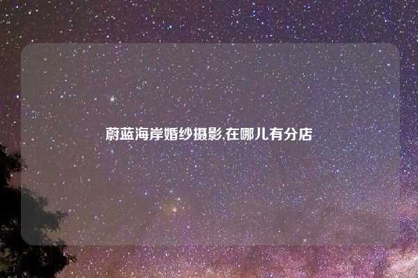 蔚蓝海岸婚纱摄影,在哪儿有分店