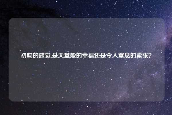 初吻的感觉,是天堂般的幸福还是令人窒息的紧张？