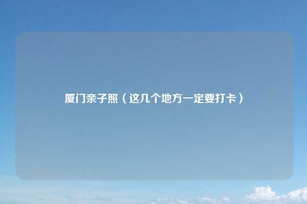 厦门亲子照（这几个地方一定要打卡）