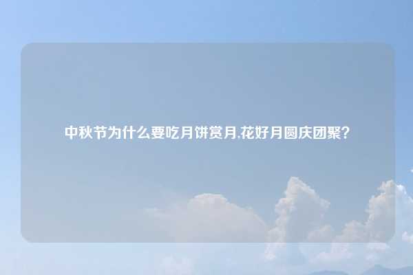 中秋节为什么要吃月饼赏月,花好月圆庆团聚？