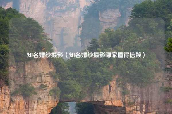 知名婚纱摄影（知名婚纱摄影哪家值得信赖）