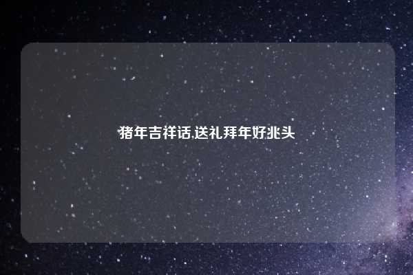 猪年吉祥话,送礼拜年好兆头