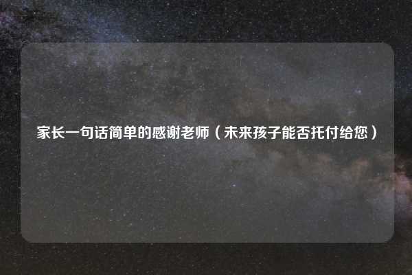家长一句话简单的感谢老师（未来孩子能否托付给您）