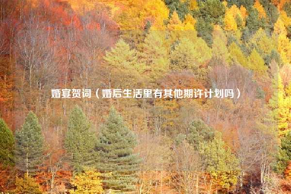 婚宴贺词（婚后生活里有其他期许计划吗）