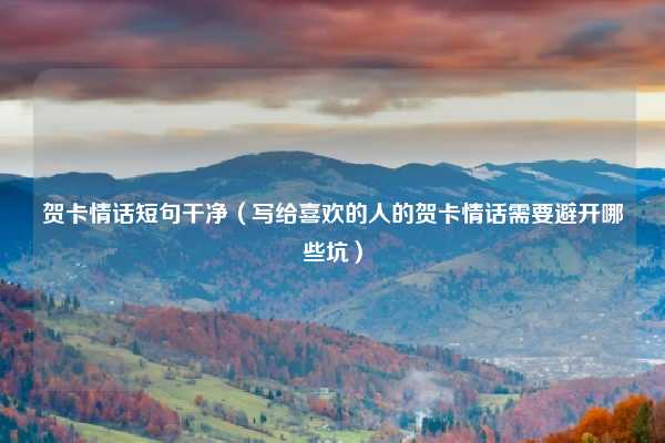 贺卡情话短句干净（写给喜欢的人的贺卡情话需要避开哪些坑）