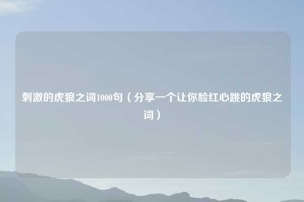 刺激的虎狼之词1000句（分享一个让你脸红心跳的虎狼之词）