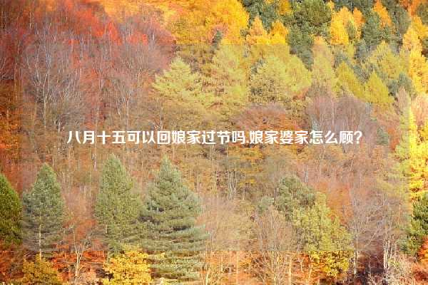 八月十五可以回娘家过节吗,娘家婆家怎么顾？