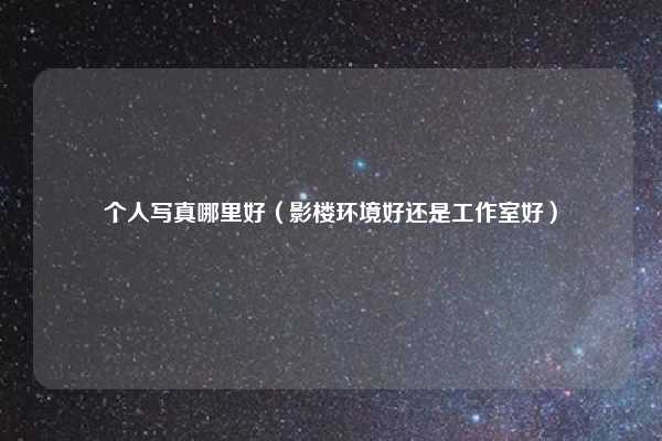 个人写真哪里好（影楼环境好还是工作室好）