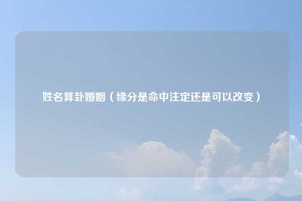 姓名算卦婚姻(缘分是命中注定还是可以改变)