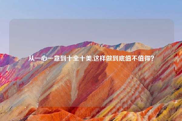 从一心一意到十全十美,这样做到底值不值得？