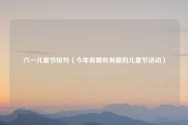 六一儿童节短句（今年有哪些有趣的儿童节活动）