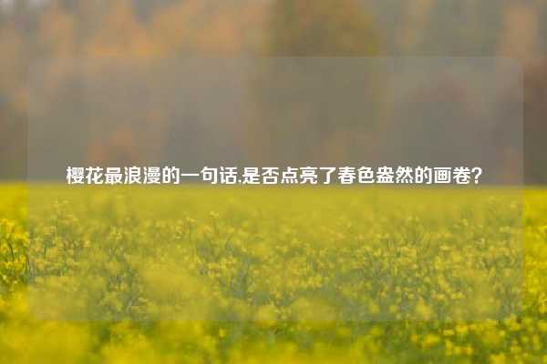 樱花最浪漫的一句话,是否点亮了春色盎然的画卷？