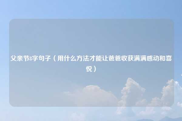 父亲节8字句子（用什么方法才能让爸爸收获满满感动和喜悦）
