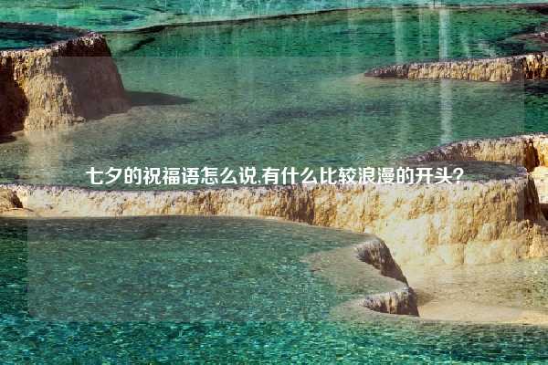 七夕的祝福语怎么说,有什么比较浪漫的开头？