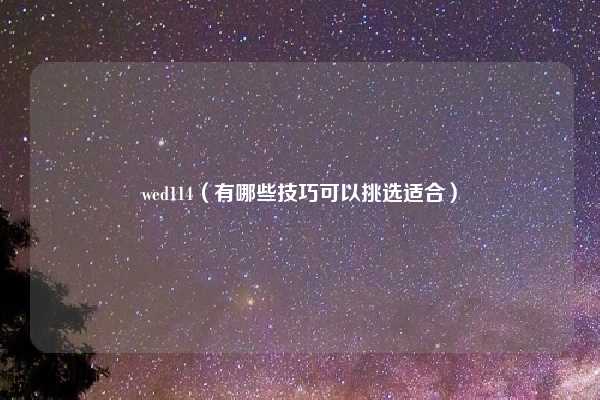 wed114（有哪些技巧可以挑选适合）