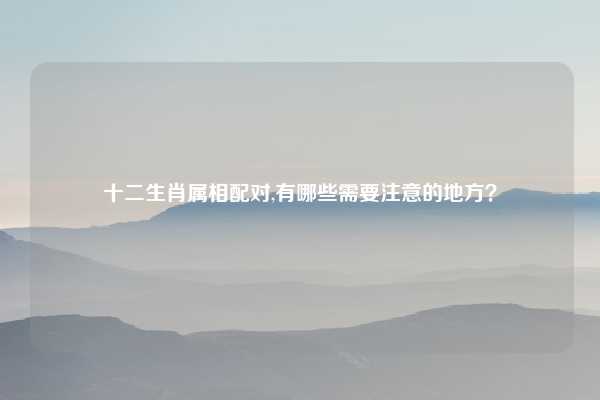 十二生肖属相配对,有哪些需要注意的地方?