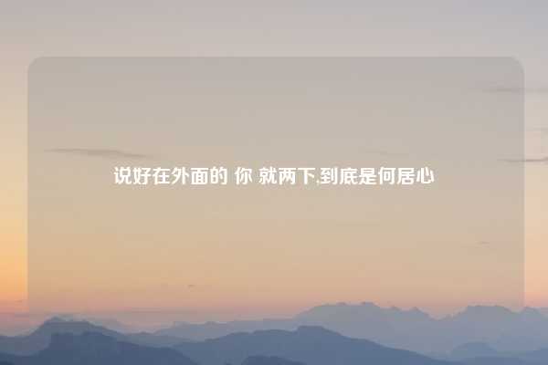 说好在外面的 你 就两下,到底是何居心