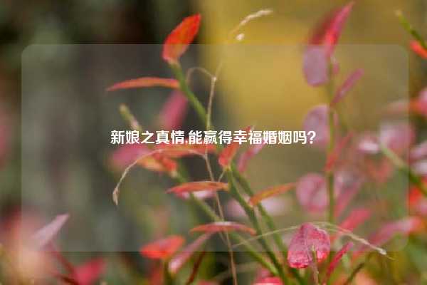 新娘之真情,能赢得幸福婚姻吗？