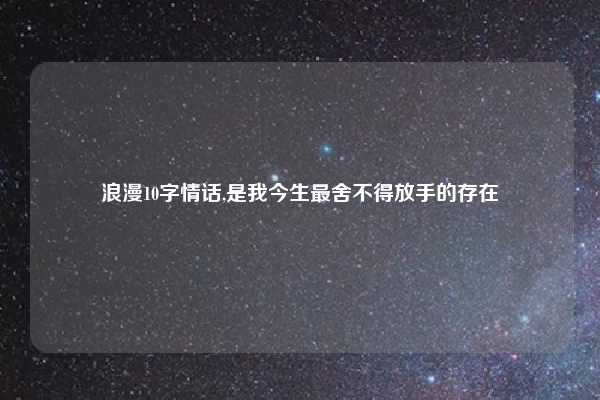 浪漫10字情话,是我今生最舍不得放手的存在