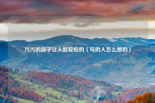 污污的段子让人起反应的（写的人怎么想的）