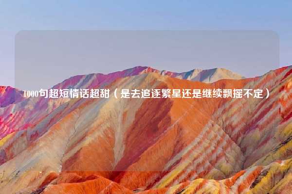 1000句超短情话超甜（是去追逐繁星还是继续飘摇不定）