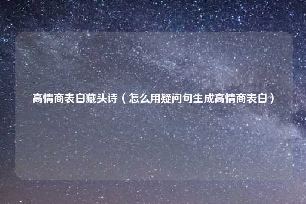 高情商表白藏头诗（怎么用疑问句生成高情商表白）